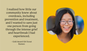 A tan and gold graphic with black text on the left that reads, "I realized how little our community knew about overdoses, including prevention and treatment, and I wanted to save just one person from going through the intense grief and heartbreak I had experienced." and a picture of Girl Scout Eunseo inside a Trefoil shape on the right.